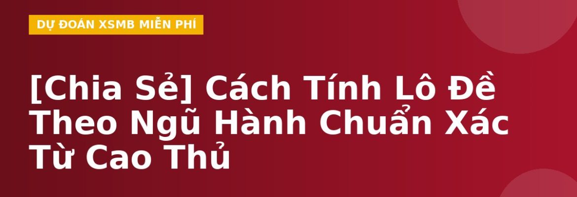 [Chia Sẻ] Cách Tính Lô Đề Theo Ngũ Hành Chuẩn Xác Từ Cao Thủ