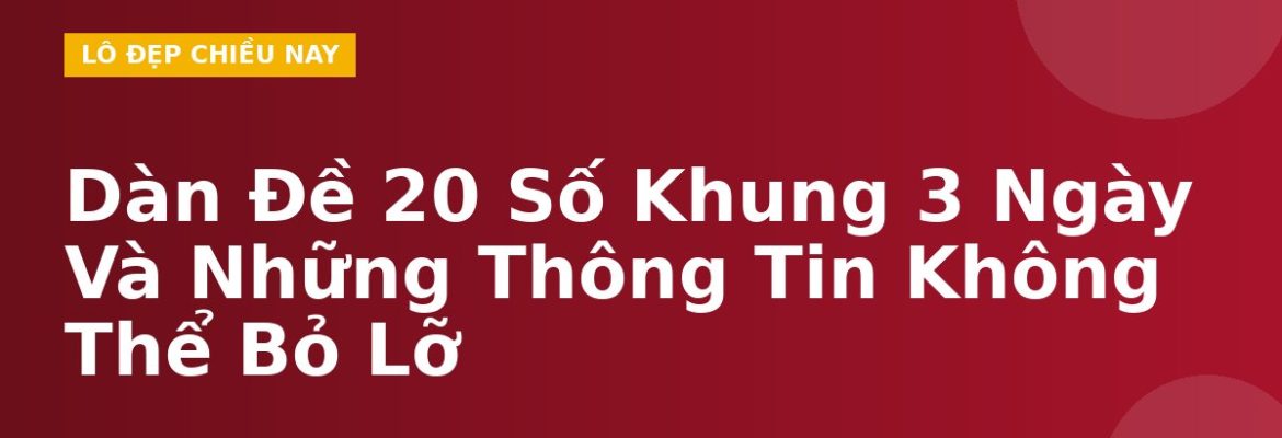 Dàn Đề 20 Số Khung 3 Ngày Và Những Thông Tin Không Thể Bỏ Lỡ