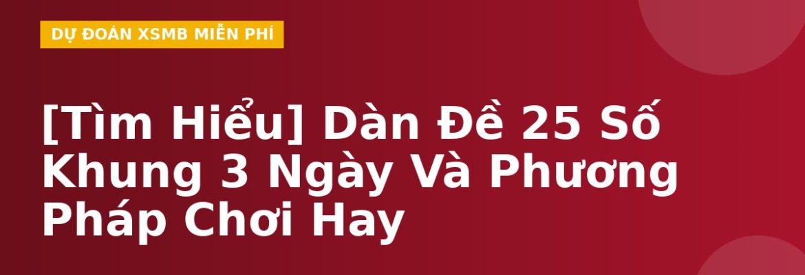 [Tìm Hiểu] Dàn Đề 25 Số Khung 3 Ngày Và Phương Pháp Chơi Hay
