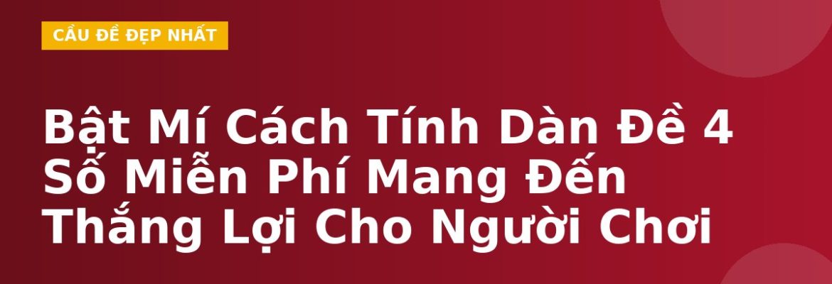 Bật Mí Cách Tính Dàn Đề 4 Số Miễn Phí Mang Đến Thắng Lợi Cho Người Chơi