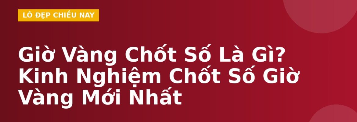 Giờ Vàng Chốt Số Là Gì? Kinh Nghiệm Chốt Số Giờ Vàng Mới Nhất