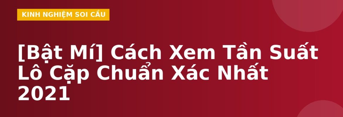 [Bật Mí] Cách Xem Tần Suất Lô Cặp Chuẩn Xác Nhất 2021