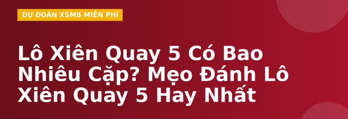 Lô Xiên Quay 5 Có Bao Nhiêu Cặp? Mẹo Đánh Lô Xiên Quay 5 Hay Nhất