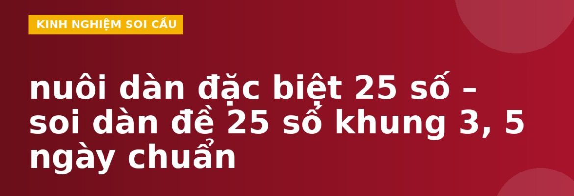 nuôi dàn đặc biệt 25 số – soi dàn đề 25 số khung 3, 5 ngày chuẩn