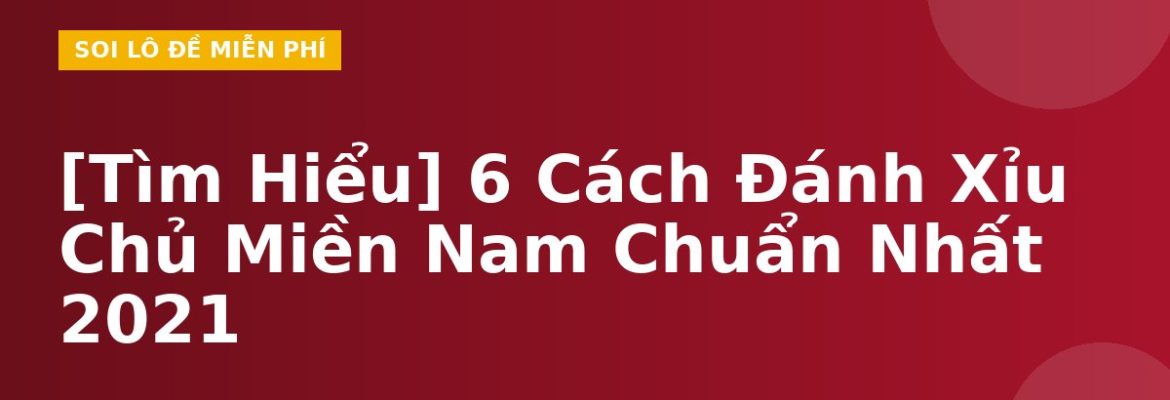 [Tìm Hiểu] 6 Cách Đánh Xỉu Chủ Miền Nam Chuẩn Nhất 2021